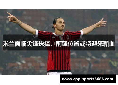 米兰面临尖锋抉择，前锋位置或将迎来新血