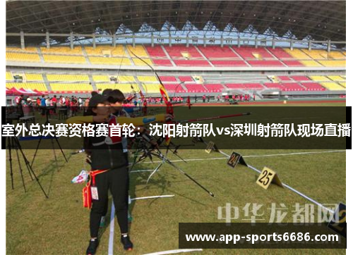 室外总决赛资格赛首轮：沈阳射箭队vs深圳射箭队现场直播